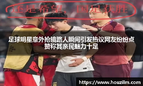 足球明星意外抢镜路人瞬间引发热议网友纷纷点赞称其亲民魅力十足